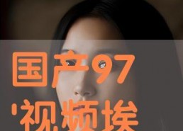 97国产视频在线观看,97国产视频在线观看，感受时代记忆的流转